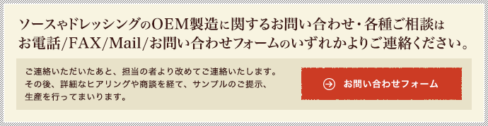 ソースやドレッシングのOEM製造に関するお問い合わせ・各種ご相談はお電話/FAX/Mail/お問い合わせフォームのいずれかよりご連絡ください。